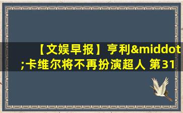 【文娱早报】亨利·卡维尔将不再扮演超人 第31届东